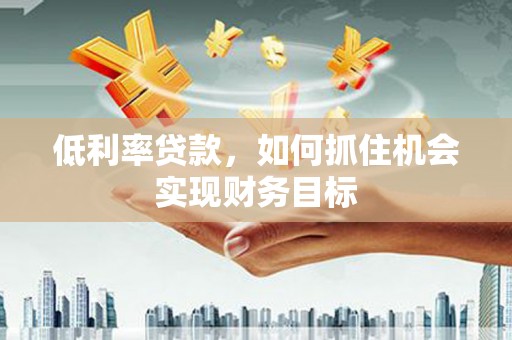 口湖低利率贷款，如何抓住机会实现财务目标