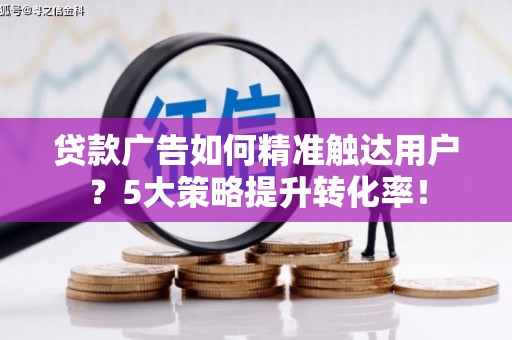 口湖贷款广告如何精准触达用户？5大策略提升转化率！