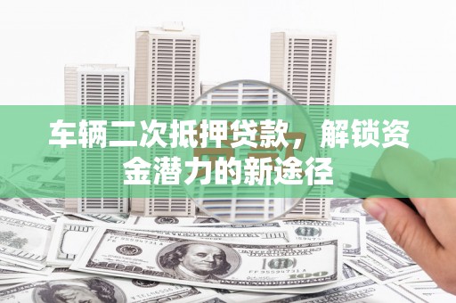 口湖车辆二次抵押贷款，解锁资金潜力的新途径