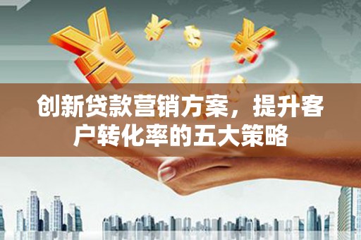 口湖创新贷款营销方案，提升客户转化率的五大策略