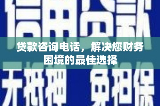口湖贷款咨询电话，解决您财务困境的最佳选择