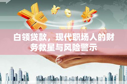 口湖白领贷款，现代职场人的财务救星与风险警示