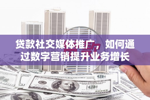 口湖贷款社交媒体推广，如何通过数字营销提升业务增长