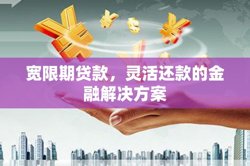 口湖宽限期贷款，灵活还款的金融解决方案