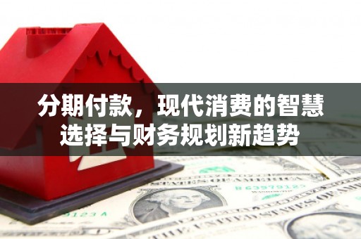 口湖分期付款，现代消费的智慧选择与财务规划新趋势