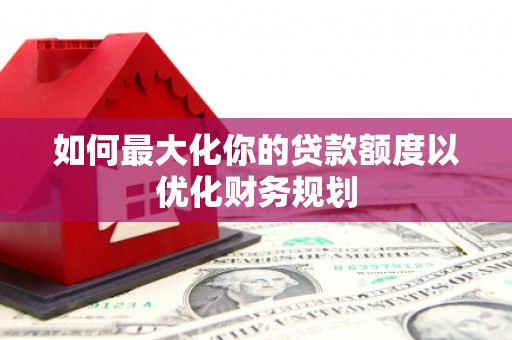 口湖如何最大化你的贷款额度以优化财务规划