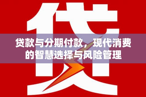 口湖贷款与分期付款，现代消费的智慧选择与风险管理