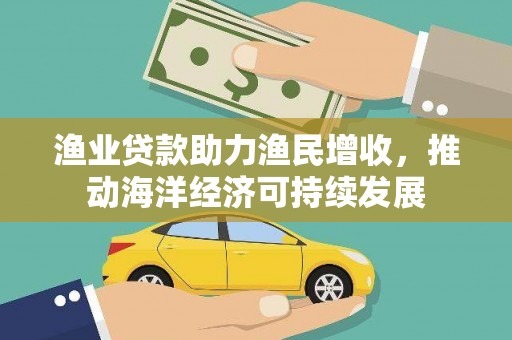 口湖渔业贷款助力渔民增收，推动海洋经济可持续发展