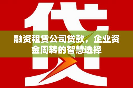 口湖融资租赁公司贷款，企业资金周转的智慧选择