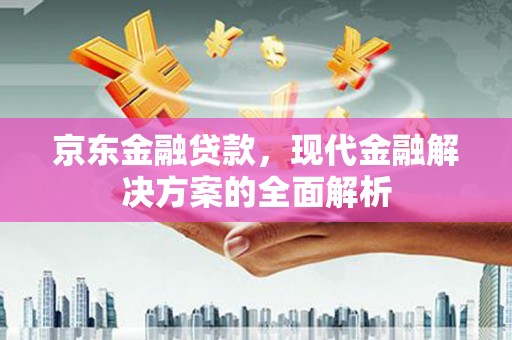 口湖京东金融贷款，现代金融解决方案的全面解析