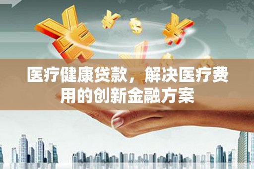 口湖医疗健康贷款，解决医疗费用的创新金融方案