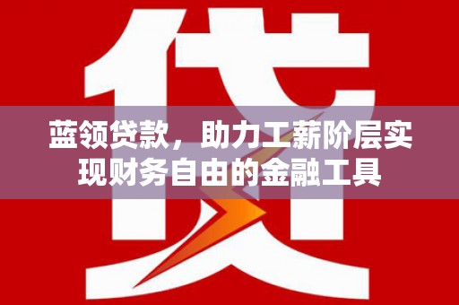口湖蓝领贷款，助力工薪阶层实现财务自由的金融工具