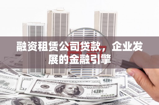 口湖融资租赁公司贷款，企业发展的金融引擎