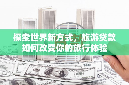 口湖探索世界新方式，旅游贷款如何改变你的旅行体验