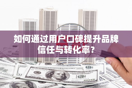 口湖如何通过用户口碑提升品牌信任与转化率？