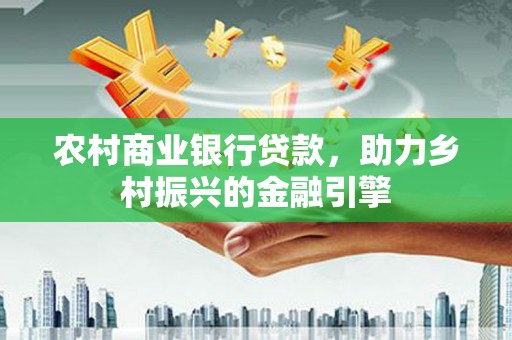 口湖农村商业银行贷款，助力乡村振兴的金融引擎